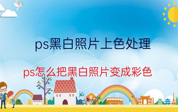 ps黑白照片上色处理 ps怎么把黑白照片变成彩色？